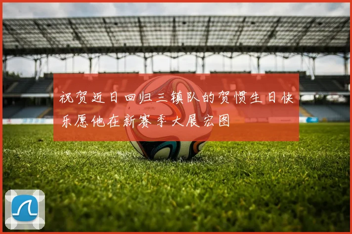 祝贺近日回归三镇队的贺惯生日快乐愿他在新赛季大展宏图
