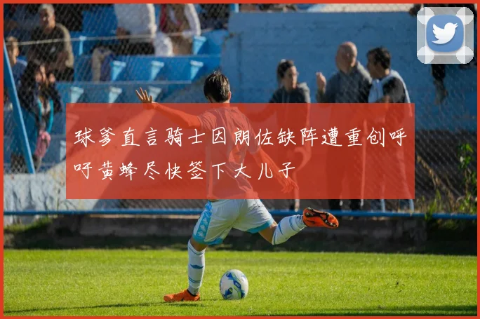 球爹直言骑士因朗佐缺阵遭重创呼吁黄蜂尽快签下大儿子