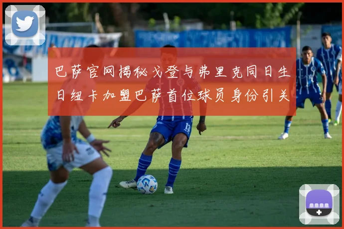 巴萨官网揭秘戈登与弗里克同日生日纽卡加盟巴萨首位球员身份引关注