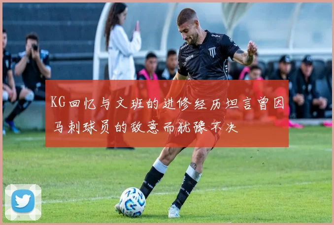 KG回忆与文班的进修经历坦言曾因马刺球员的敌意而犹豫不决