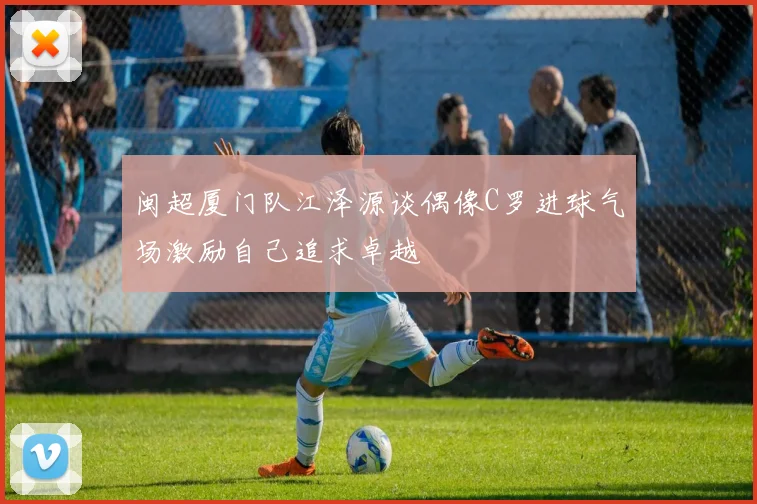 闽超厦门队江泽源谈偶像C罗进球气场激励自己追求卓越
