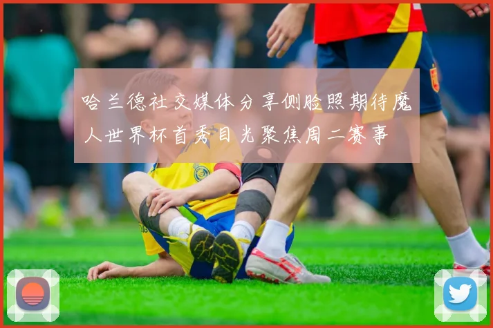 哈兰德社交媒体分享侧脸照期待魔人世界杯首秀目光聚焦周二赛事