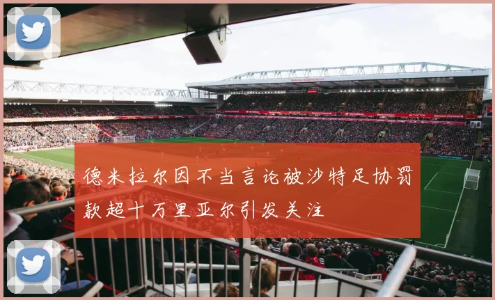德米拉尔因不当言论被沙特足协罚款超十万里亚尔引发关注