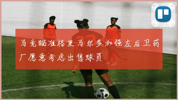 马竞瞄准格里马尔多加强左后卫药厂愿意考虑出售球员