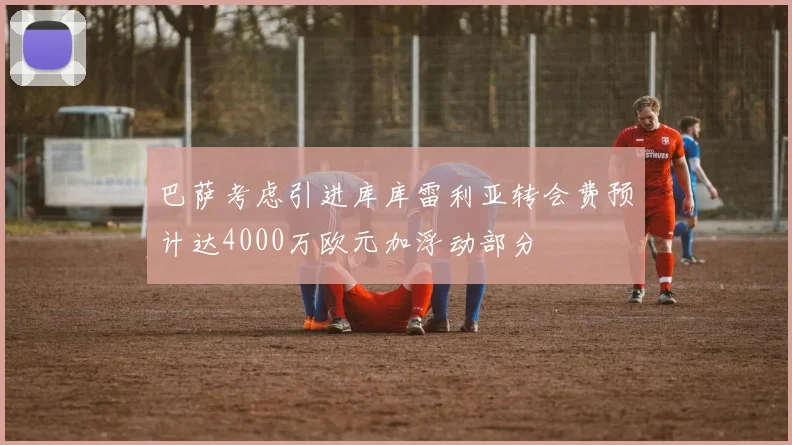 巴萨考虑引进库库雷利亚转会费预计达4000万欧元加浮动部分