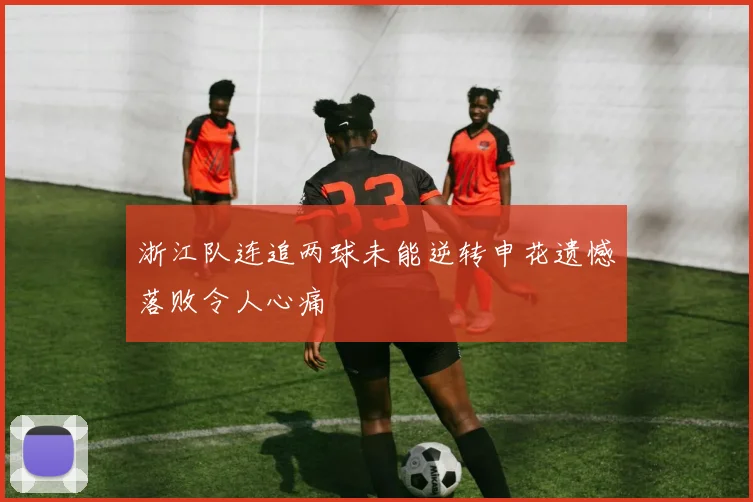浙江队连追两球未能逆转申花遗憾落败令人心痛