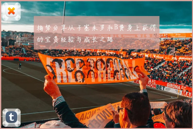 梅努分享从卡塞米罗和B费身上获得的宝贵经验与成长之路