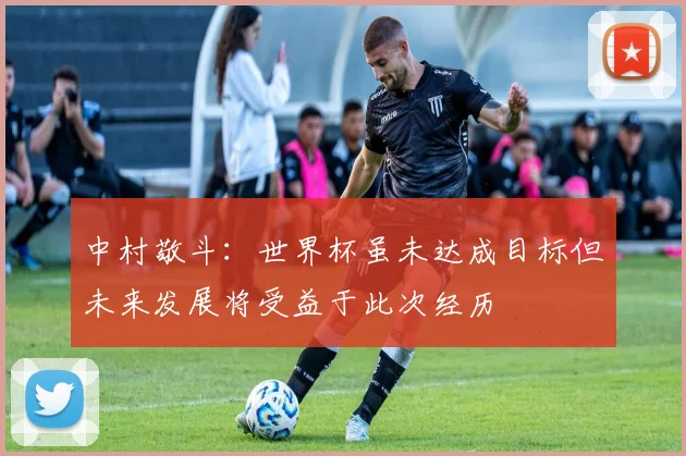 中村敬斗：世界杯虽未达成目标但未来发展将受益于此次经历
