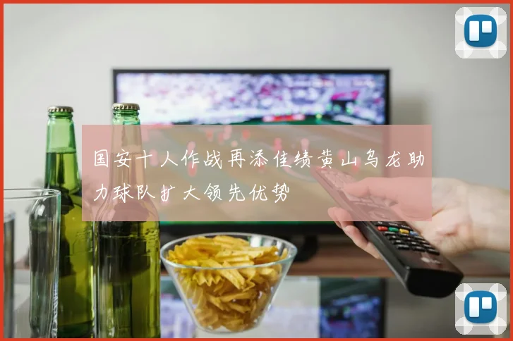 国安十人作战再添佳绩黄山乌龙助力球队扩大领先优势
