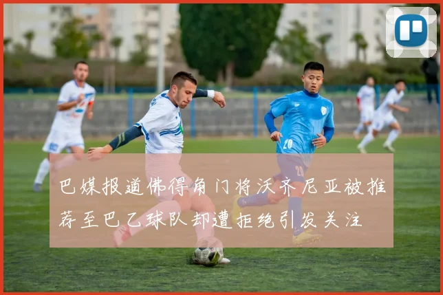 巴媒报道佛得角门将沃齐尼亚被推荐至巴乙球队却遭拒绝引发关注