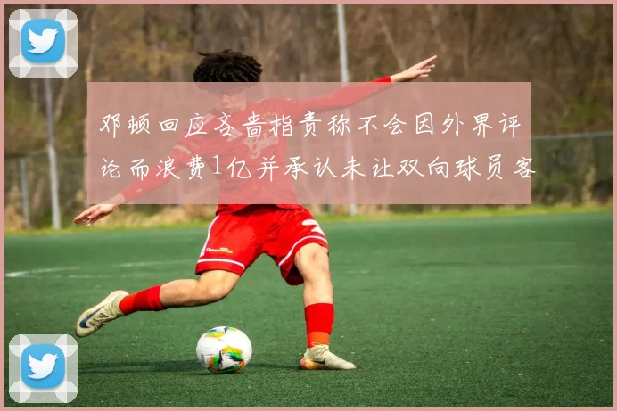 邓顿回应吝啬指责称不会因外界评论而浪费1亿并承认未让双向球员客场是失误