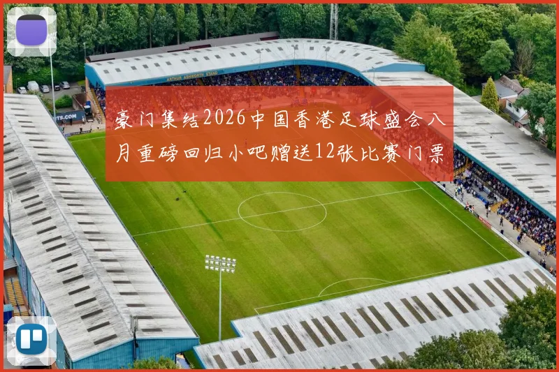 豪门集结2026中国香港足球盛会八月重磅回归小吧赠送12张比赛门票等你来拿