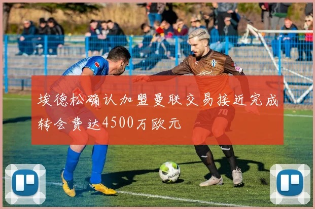 埃德松确认加盟曼联交易接近完成转会费达4500万欧元