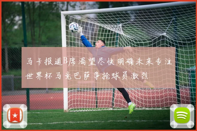 马卡报道B席渴望尽快明确未来专注世界杯马竞巴萨争抢球员激烈